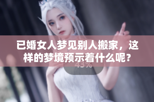 已婚女人梦见别人搬家，这样的梦境预示着什么呢？