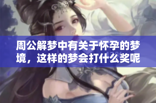 周公解梦中有关于怀孕的梦境，这样的梦会打什么奖呢