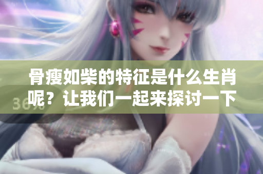 骨瘦如柴的特征是什么生肖呢？让我们一起来探讨一下这个问题吧。
