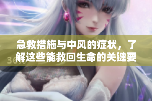 急救措施与中风的症状，了解这些能救回生命的关键要点