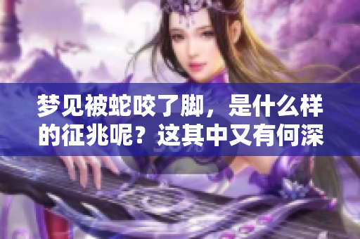 梦见被蛇咬了脚，是什么样的征兆呢？这其中又有何深意呢？