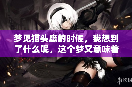 梦见猫头鹰的时候，我想到了什么呢，这个梦又意味着什么呢