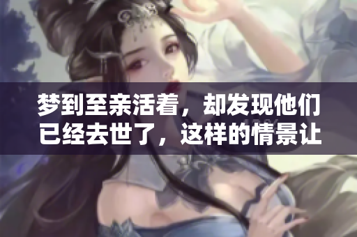 梦到至亲活着，却发现他们已经去世了，这样的情景让人心痛
