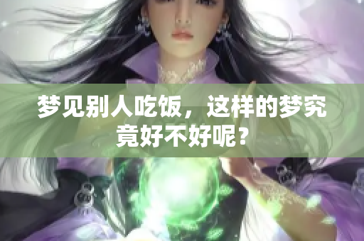 梦见别人吃饭，这样的梦究竟好不好呢？