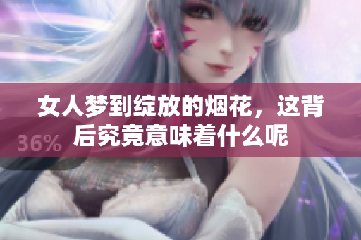 女人梦到绽放的烟花，这背后究竟意味着什么呢