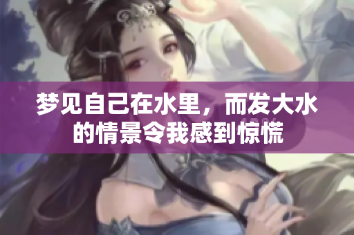 梦见自己在水里，而发大水的情景令我感到惊慌