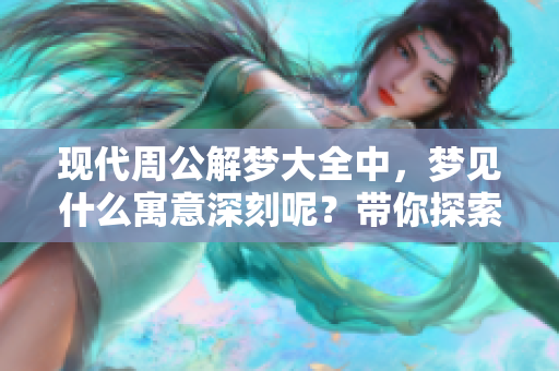 现代周公解梦大全中，梦见什么寓意深刻呢？带你探索梦境的奥秘与解析。