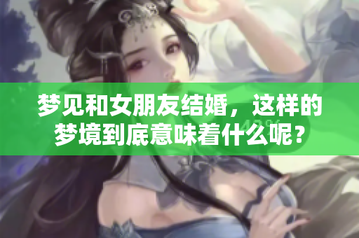 梦见和女朋友结婚，这样的梦境到底意味着什么呢？
