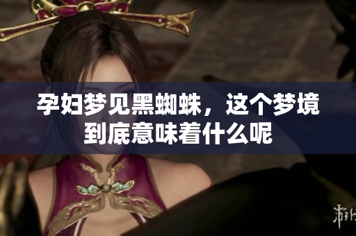 孕妇梦见黑蜘蛛，这个梦境到底意味着什么呢