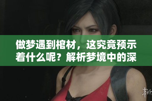 做梦遇到棺材，这究竟预示着什么呢？解析梦境中的深层含义。