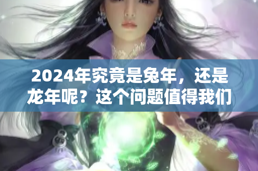 2024年究竟是兔年，还是龙年呢？这个问题值得我们深入探讨一下。