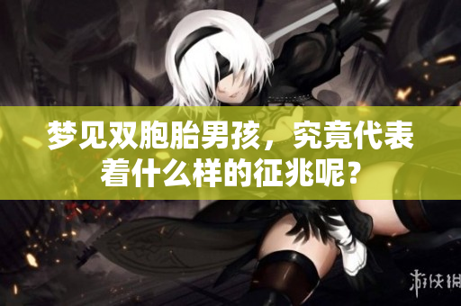 梦见双胞胎男孩，究竟代表着什么样的征兆呢？