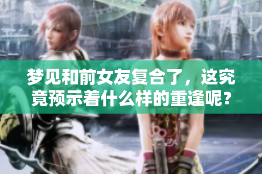 梦见和前女友复合了，这究竟预示着什么样的重逢呢？
