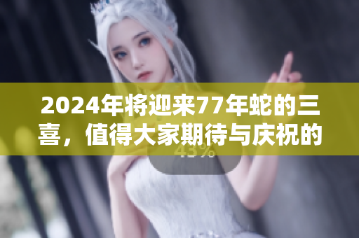 2024年将迎来77年蛇的三喜，值得大家期待与庆祝的时刻即将来临
