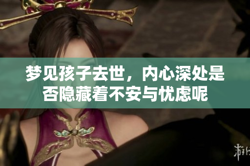梦见孩子去世，内心深处是否隐藏着不安与忧虑呢