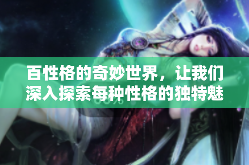 百性格的奇妙世界，让我们深入探索每种性格的独特魅力