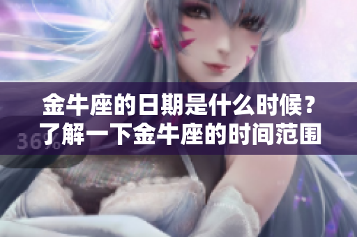 金牛座的日期是什么时候？了解一下金牛座的时间范围吧！