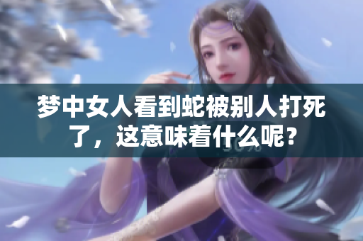 梦中女人看到蛇被别人打死了，这意味着什么呢？