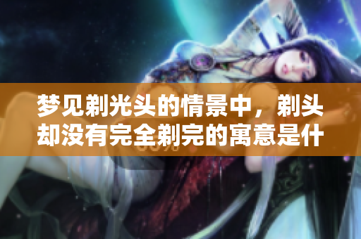 梦见剃光头的情景中，剃头却没有完全剃完的寓意是什么呢