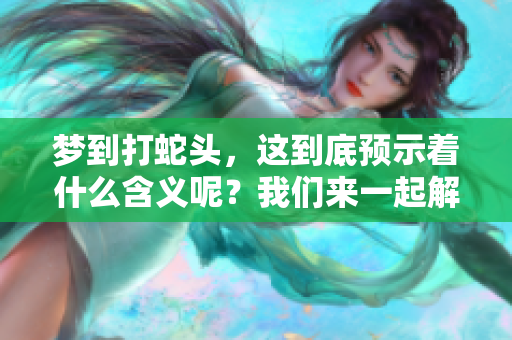 梦到打蛇头，这到底预示着什么含义呢？我们来一起解析一下这个梦。