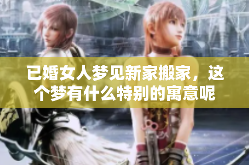 已婚女人梦见新家搬家，这个梦有什么特别的寓意呢