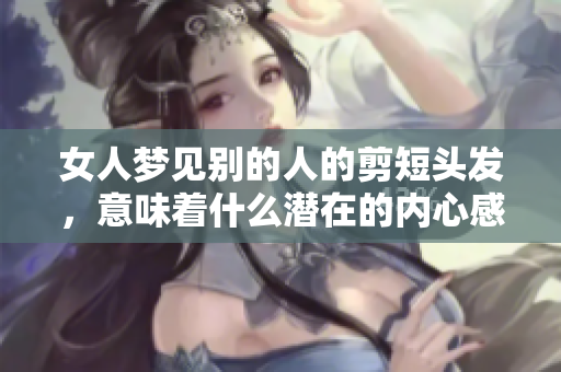女人梦见别的人的剪短头发，意味着什么潜在的内心感受呢