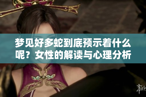 梦见好多蛇到底预示着什么呢？女性的解读与心理分析分享