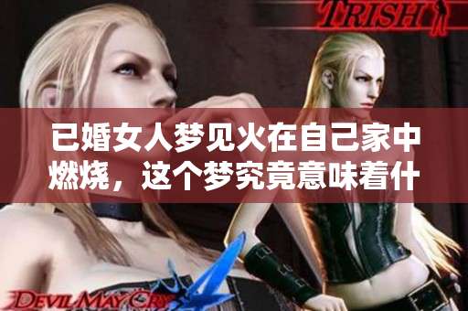 已婚女人梦见火在自己家中燃烧，这个梦究竟意味着什么呢