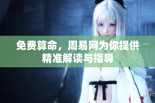 免费算命，周易网为你提供精准解读与指导