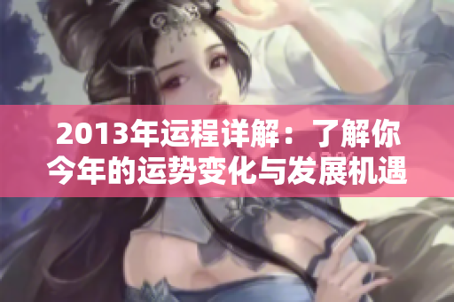2013年运程详解：了解你今年的运势变化与发展机遇