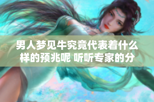 男人梦见牛究竟代表着什么样的预兆呢 听听专家的分析与解读吧