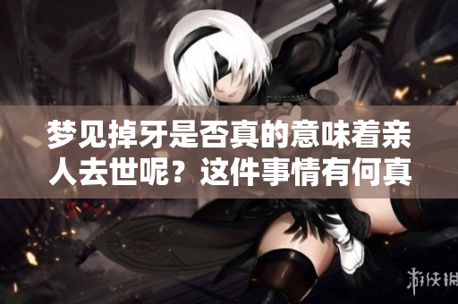 梦见掉牙是否真的意味着亲人去世呢？这件事情有何真实的解释？