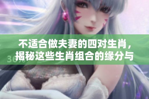 不适合做夫妻的四对生肖，揭秘这些生肖组合的缘分与性格差异