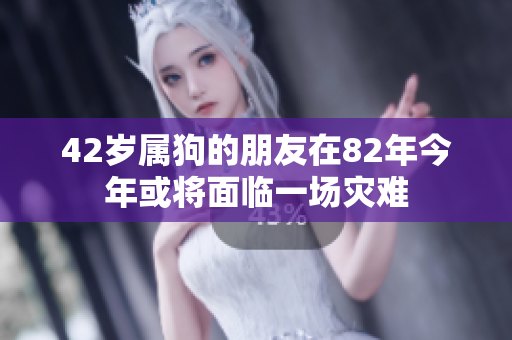 42岁属狗的朋友在82年今年或将面临一场灾难
