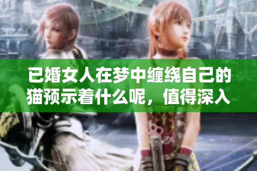 已婚女人在梦中缠绕自己的猫预示着什么呢，值得深入思考与解析。