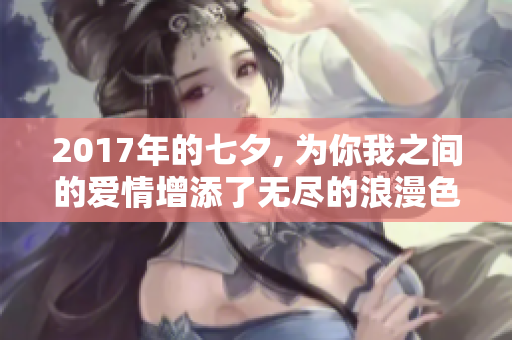 2017年的七夕, 为你我之间的爱情增添了无尽的浪漫色彩
