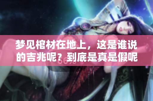 梦见棺材在地上，这是谁说的吉兆呢？到底是真是假呢？