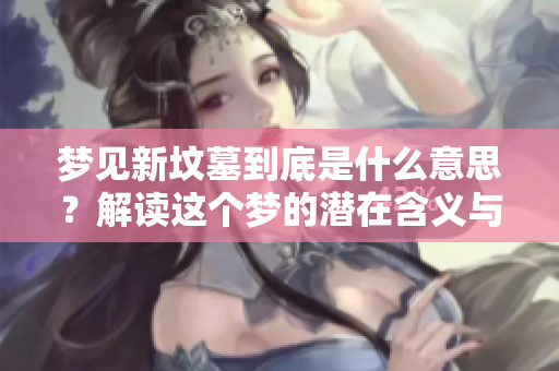 梦见新坟墓到底是什么意思？解读这个梦的潜在含义与象征。