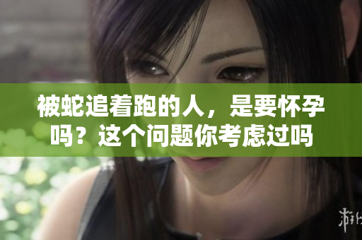 被蛇追着跑的人，是要怀孕吗？这个问题你考虑过吗