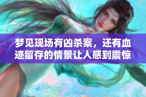 梦见现场有凶杀案，还有血迹留存的情景让人感到震惊