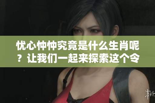 忧心忡忡究竟是什么生肖呢？让我们一起来探索这个令人好奇的谜题。