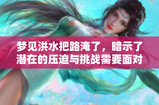 梦见洪水把路淹了，暗示了潜在的压迫与挑战需要面对