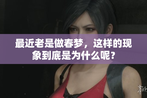 最近老是做春梦，这样的现象到底是为什么呢？