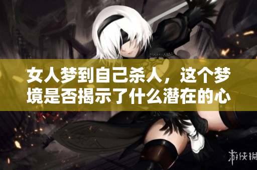 女人梦到自己杀人，这个梦境是否揭示了什么潜在的心理？