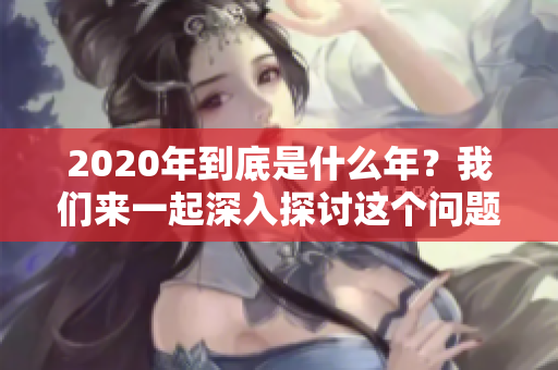 2020年到底是什么年？我们来一起深入探讨这个问题。
