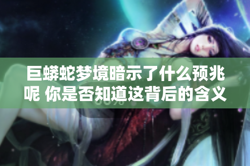 巨蟒蛇梦境暗示了什么预兆呢 你是否知道这背后的含义是什么