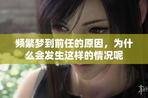 频繁梦到前任的原因，为什么会发生这样的情况呢