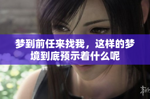 梦到前任来找我，这样的梦境到底预示着什么呢