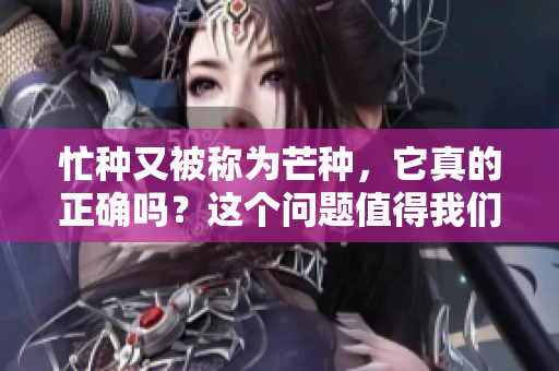 忙种又被称为芒种，它真的正确吗？这个问题值得我们认真探讨一下。