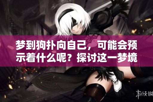 梦到狗扑向自己，可能会预示着什么呢？探讨这一梦境的深层含义。